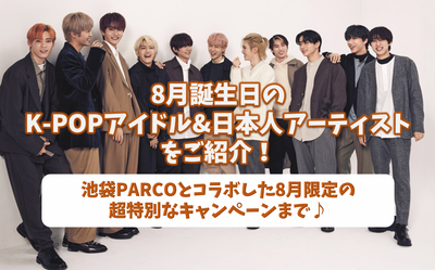 8 월 생일에 K-Pop Idols & Japanese Artists 소개! Ikebukuro Parco와 협력하여 8 월 특별 캠페인!